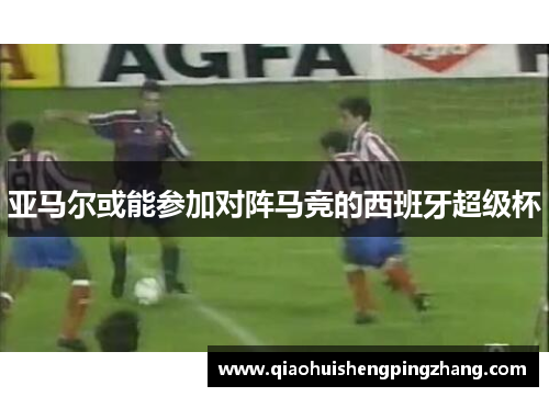 亚马尔或能参加对阵马竞的西班牙超级杯